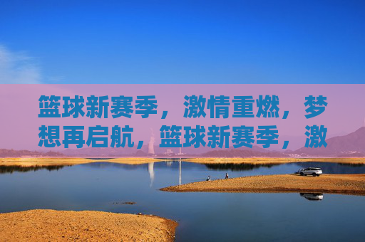 篮球新赛季,激情重燃,梦想再启航,篮球新赛季,激情重燃,梦想再启航