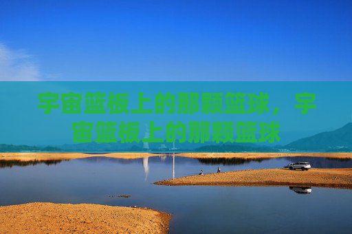 宇宙篮板上的那颗篮球，宇宙篮板上的那颗篮球