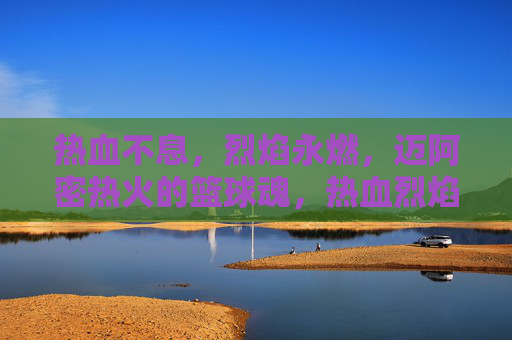 热血不息，烈焰永燃，迈阿密热火的篮球魂，热血烈焰永燃，迈阿密热火的篮球魂