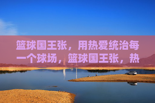 篮球国王张,用热爱统治每一个球场,篮球国王张,热爱统治球场