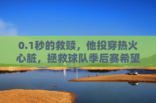 0.1秒的救赎，他投穿热火心脏，拯救球队季后赛希望，1秒救赎！投穿热火心脏，拯救球队季后赛希望