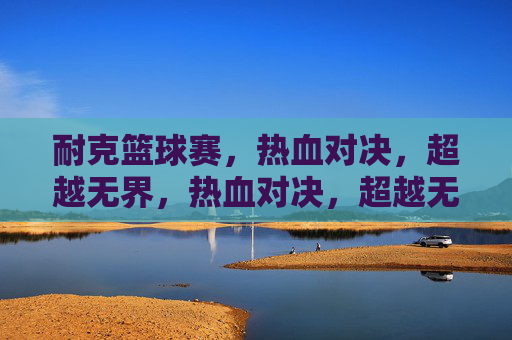 耐克篮球赛,热血对决,超越无界,热血对决,超越无界——耐克篮球赛