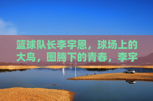 篮球队长李宇恩，球场上的大鸟，图腾下的青春，李宇恩，图腾下的青春大鸟