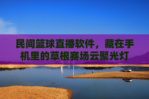 民间篮球直播软件，藏在手机里的草根赛场云聚光灯