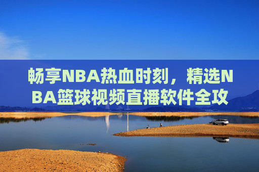畅享NBA热血时刻，精选NBA篮球视频直播软件全攻略，畅享NBA热血时刻，精选直播软件全攻略