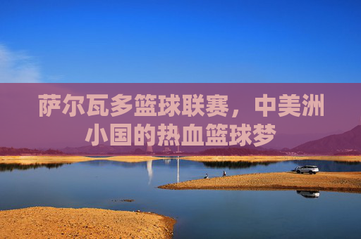 萨尔瓦多篮球联赛,中美洲小国的热血篮球梦