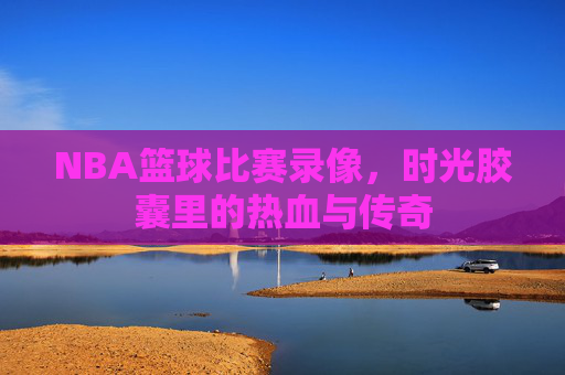 NBA篮球比赛录像，时光胶囊里的热血与传奇