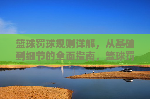 篮球罚球规则详解，从基础到细节的全面指南，篮球罚球规则详解，从基础到细节的全面指南