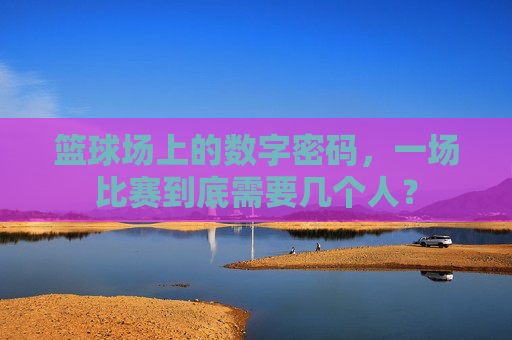 篮球场上的数字密码，一场比赛到底需要几个人？