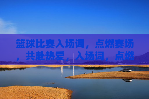 篮球比赛入场词，点燃赛场，共赴热爱，入场词，点燃赛场，共赴热爱