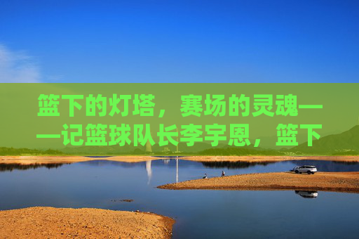 篮下的灯塔，赛场的灵魂——记篮球队长李宇恩，篮下灯塔，赛场灵魂——李宇恩