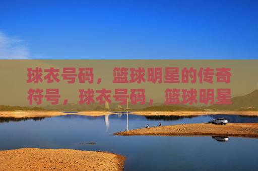 球衣号码，篮球明星的传奇符号，球衣号码，篮球明星的传奇符号