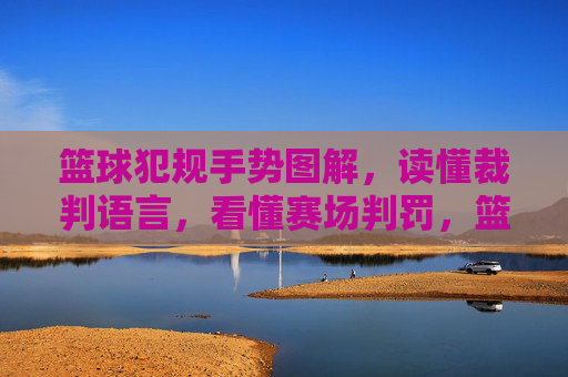 篮球犯规手势图解，读懂裁判语言，看懂赛场判罚，篮球犯规手势图解，读懂裁判语言，看懂赛场判罚