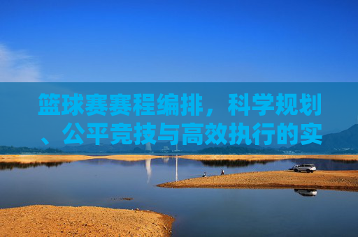 篮球赛赛程编排，科学规划、公平竞技与高效执行的实践指南，科学规划·公平竞技·高效执行，篮球赛赛程编排实践指南