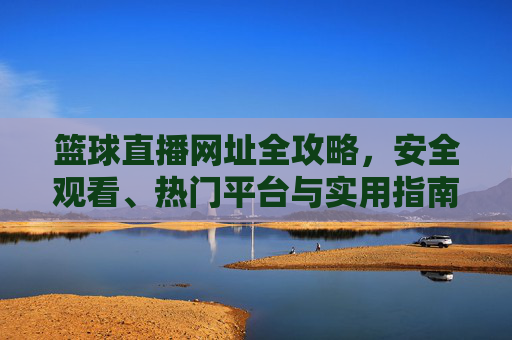 篮球直播网址全攻略，安全观看、热门平台与实用指南，篮球直播安全观看全攻略，热门平台与实用指南