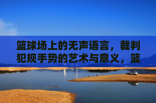 篮球场上的无声语言,裁判犯规手势的艺术与意义,篮球场上的无声语言,裁判犯规手势的艺术与意义