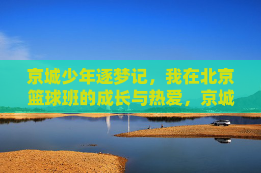 京城少年逐梦记，我在北京篮球班的成长与热爱，京城少年逐梦篮球班，成长与热爱