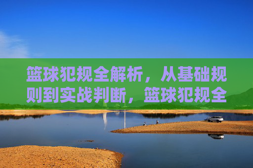 篮球犯规全解析，从基础规则到实战判断，篮球犯规全解析，从基础规则到实战判断