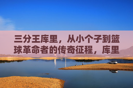 三分王库里，从小个子到篮球革命者的传奇征程，库里，小个子三分王到篮球革命者的传奇