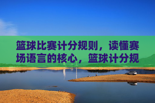 篮球比赛计分规则，读懂赛场语言的核心，篮球计分规则，赛场语言的核心解码
