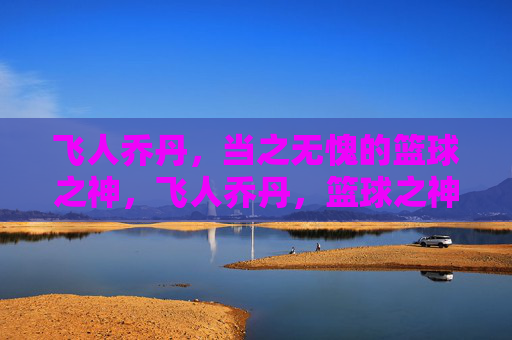 飞人乔丹，当之无愧的篮球之神，飞人乔丹，篮球之神