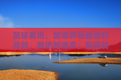 篮球赛场,加油声是最强的战鼓,赛场加油声,最强战鼓