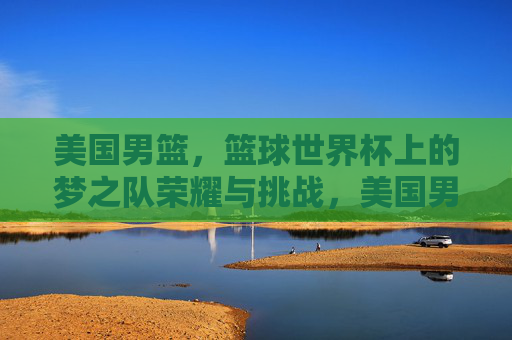 美国男篮，篮球世界杯上的梦之队荣耀与挑战，美国男篮梦之队，篮球世界杯的荣耀与挑战