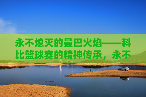 永不熄灭的曼巴火焰——科比篮球赛的精神传承，永不熄灭的曼巴火焰——科比篮球赛的精神传承