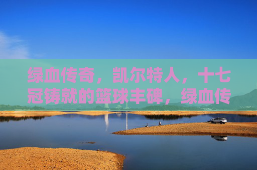 绿血传奇，凯尔特人，十七冠铸就的篮球丰碑，绿血传奇，凯尔特人十七冠铸就的篮球丰碑