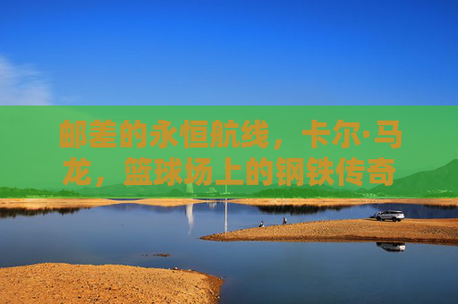 邮差的永恒航线，卡尔·马龙，篮球场上的钢铁传奇