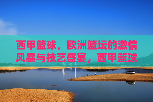 西甲篮球，欧洲篮坛的激情风暴与技艺盛宴，西甲篮球，欧洲篮坛的激情风暴与技艺盛宴
