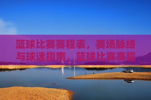 篮球比赛赛程表，赛场脉络与球迷指南，篮球比赛赛程表，赛场脉络与球迷指南