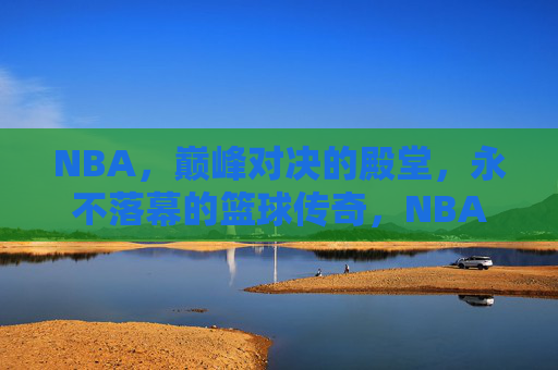 NBA，巅峰对决的殿堂，永不落幕的篮球传奇，NBA巅峰殿堂，永不落幕的篮球传奇