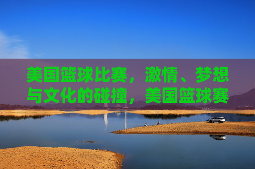 美国篮球比赛，激情、梦想与文化的碰撞，美国篮球赛场，激情、梦想与文化的碰撞