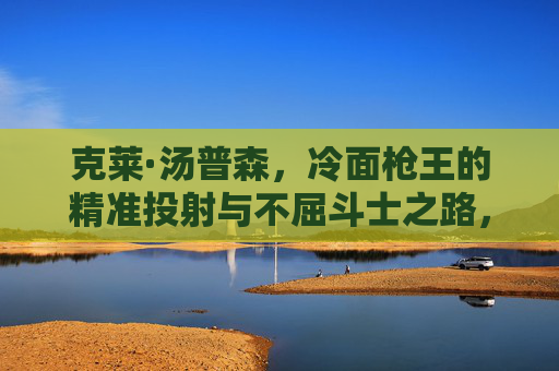 克莱·汤普森，冷面枪王的精准投射与不屈斗士之路，冷面枪王，精准投射与不屈斗士之路