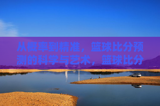 从概率到精准，篮球比分预测的科学与艺术，篮球比分预测，科学与艺术的精准之道