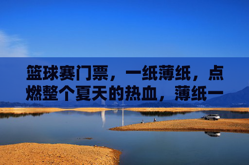 篮球赛门票，一纸薄纸，点燃整个夏天的热血，薄纸一张，燃爆篮球热血夏