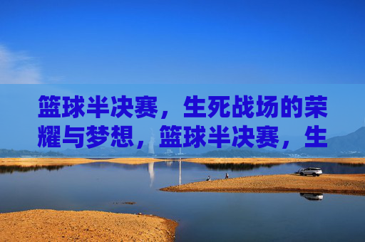 篮球半决赛，生死战场的荣耀与梦想，篮球半决赛，生死战场的荣耀与梦想