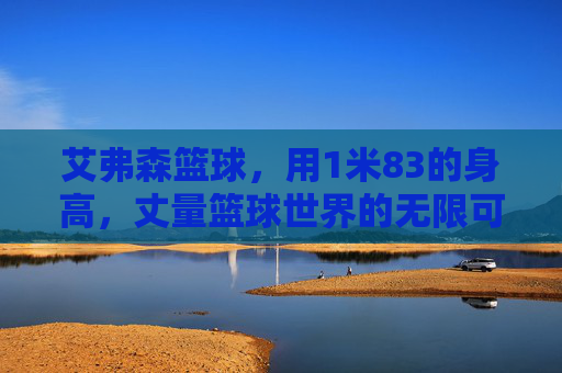 艾弗森篮球，用1米83的身高，丈量篮球世界的无限可能，1米83艾弗森，丈量篮球无限可能