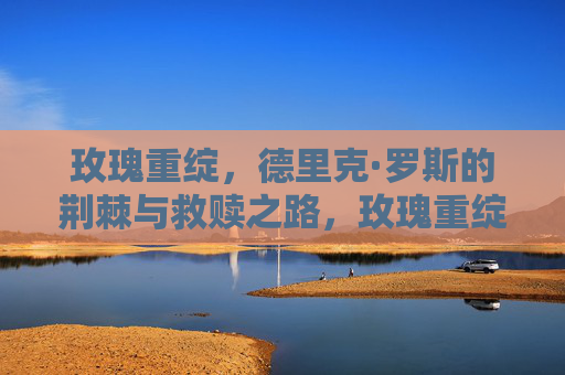玫瑰重绽，德里克·罗斯的荆棘与救赎之路，玫瑰重绽，荆棘与救赎之路