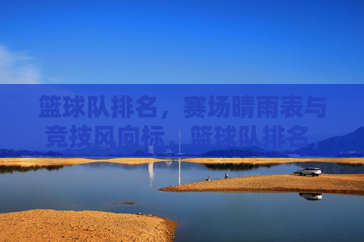 篮球队排名，赛场晴雨表与竞技风向标，篮球队排名，赛场晴雨表与竞技风向标
