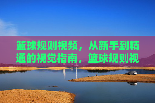 篮球规则视频，从新手到精通的视觉指南，篮球规则视觉指南，从新手到精通