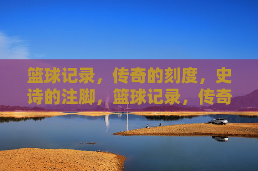 篮球记录，传奇的刻度，史诗的注脚，篮球记录，传奇的刻度，史诗的注脚