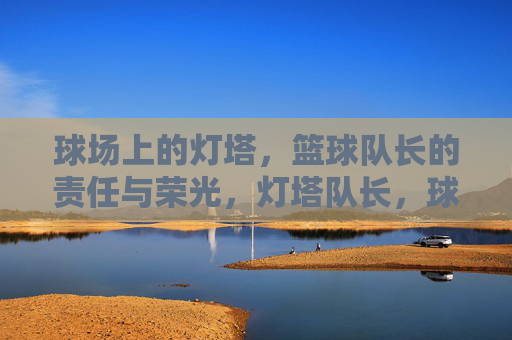 球场上的灯塔，篮球队长的责任与荣光，灯塔队长，球场责任与荣光
