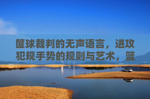 篚球裁判的无声语言，进攻犯规手势的规则与艺术，篮球裁判的进攻犯规手势，规则与无声艺术