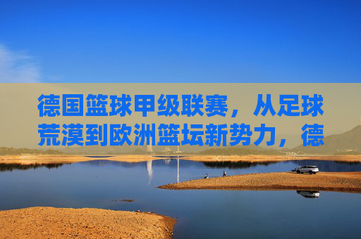 德国篮球甲级联赛，从足球荒漠到欧洲篮坛新势力，德国篮球甲级联赛，从足球荒漠到欧洲篮坛新势力