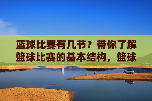 篮球比赛有几节？带你了解篮球比赛的基本结构，篮球比赛有几节？基本结构详解