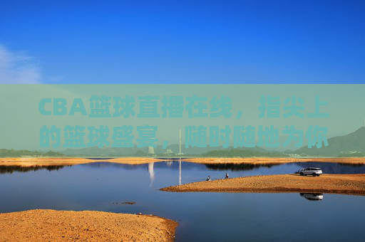 CBA篮球直播在线，指尖上的篮球盛宴，随时随地为你开赛！指尖CBA直播盛宴，随时随地为你开赛！