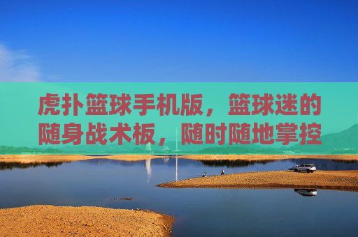 虎扑篮球手机版，篮球迷的随身战术板，随时随地掌控篮球脉搏，虎扑篮球手机版，随身战术板，掌控篮球脉搏