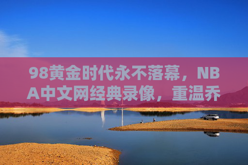 98黄金时代永不落幕，NBA中文网经典录像，重温乔丹最后一冠与群星璀璨
